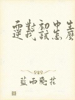 面对初中生的叛逆我该怎么办