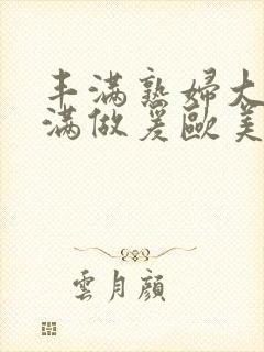 丰满熟妇大乳丰满做爰欧美午夜封面