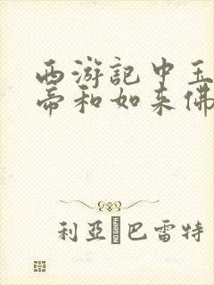 西游记中玉皇大帝和如来佛祖谁大