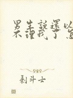 男生说还以为你不理我了 怎么回复