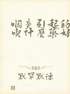 咽炎引起的干咳吃什么药好