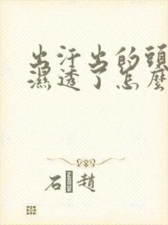 出汗出的头发都湿透了怎么回事