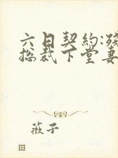 六日契约:残酷总裁下堂妻全文阅读