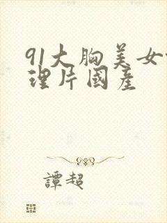 91大胸美女伦理片国产