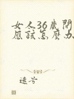 女人36岁闭经应该怎么办