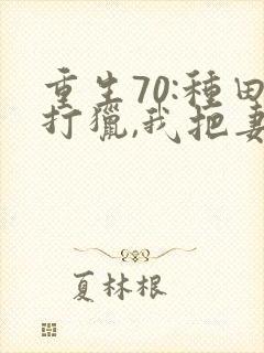 重生70:种田打猎,我把妻女宠上天看