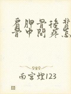 肩胛骨后背肩胛骨中间疼怎么回事