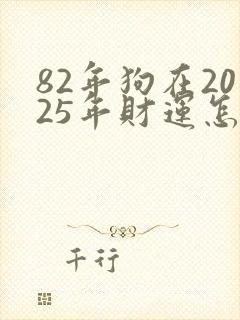 82年狗在2025年财运怎么样