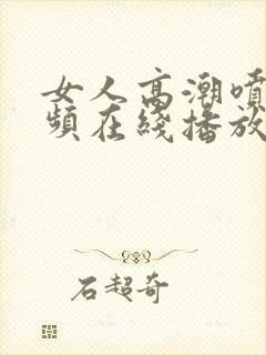 女人高潮喷水视频在线播放