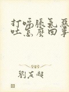 打嗝胀气恶心想吐怎么回事