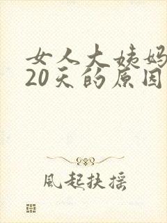 女人大姨妈推迟20天的原因