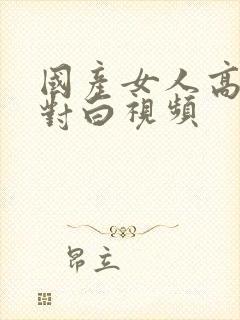 国产女人高潮时对白视频