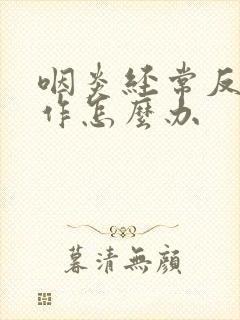 咽炎经常反复发作怎么办