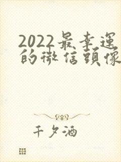 2022最幸运的微信头像