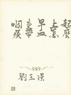 咽炎早上起来吐痰带血怎么办