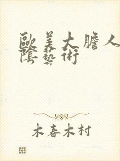 欧美大胆人体私阴艺术