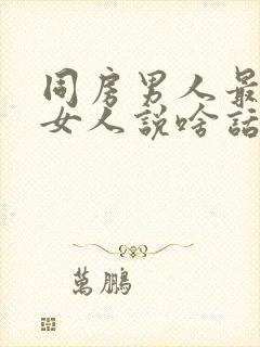 同房男人最喜欢女人说啥话呢