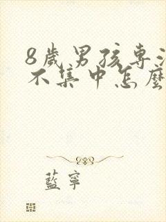 8岁男孩专注力不集中怎么办