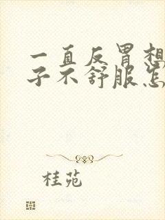 一直反胃想吐肚子不舒服怎么回事