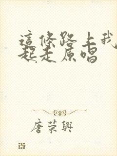 这条路上我们一起走原唱