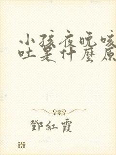 小孩夜晚咳嗽呕吐是什么原因