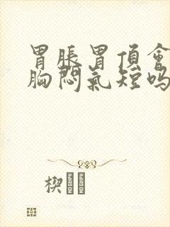 胃胀胃顶会引起胸闷气短吗