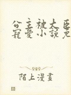 公主被大臣轮番宠爱小说免费阅读