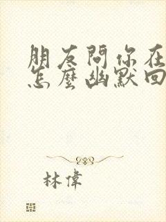 朋友问你在哪里怎么幽默回复