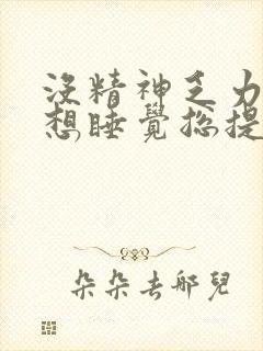 没精神乏力犯困想睡觉总提不起精神的药