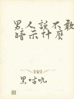 男人说不敢想你 暗示什么