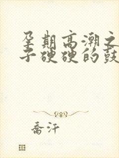 孕期高潮之后肚子硬硬的鼓了一个包