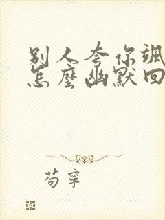 别人夸你飒应该怎么幽默回复封面