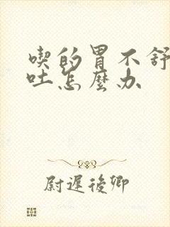 吃的胃不舒服想吐怎么办