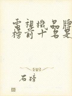 电视机品牌排行榜前十名是哪些