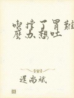 吃撑了胃难受怎么办想吐