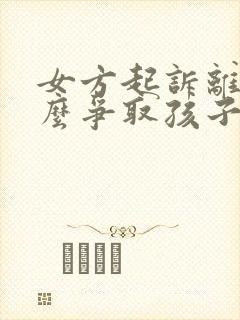 女方起诉离婚怎么争取孩子抚养权