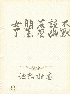 女朋友说不理我了怎么幽默回复