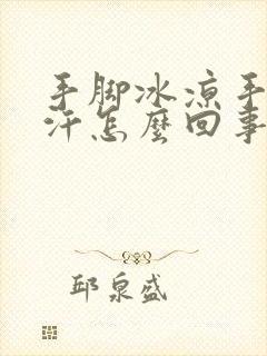 手脚冰凉手心冒汗怎么回事