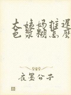 大姨妈推迟有白色浆糊怎么回事封面