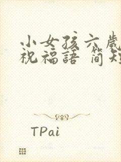 小女孩六岁生日祝福语 简短独特