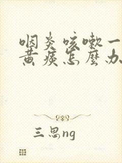 咽炎咳嗽一直有黄痰怎么办