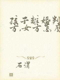 孩子离婚判给男方,女方怎么争夺抚养权封面