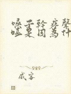 嗓子干疼声音嘶哑是因为什么原因引起的