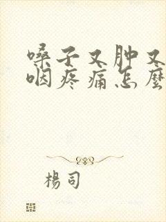 嗓子又肿又痛吞咽疼痛怎么办