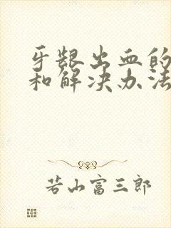 牙龈出血的原因和解决办法