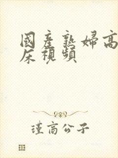 国产熟妇高潮叫床视频