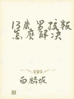 13岁男孩叛逆怎么解决