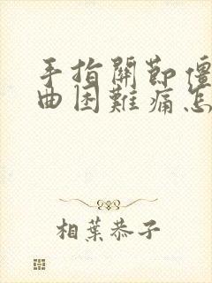 手指关节僵硬弯曲困难痛怎么办