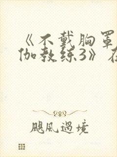 《不戴胸罩的瑜伽教练3》在线播放