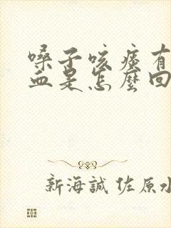 嗓子咳痰有时带血是怎么回事